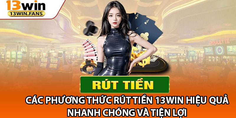 Các Phương Thức Rút Tiền 13win Hiệu Quả, Nhanh Chóng Và Tiện Lợi