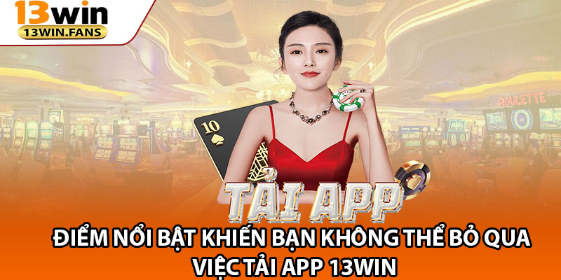 Điểm Nổi Bật Khiến Bạn Không Thể Bỏ Qua Việc Tải App 13win