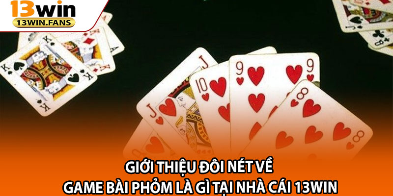 Giới Thiệu Đôi Nét Về Game Bài Phỏm Là Gì Tại Nhà Cái 13win