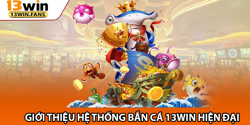 Giới Thiệu Hệ Thống Bắn Cá 13win Hiện Đại