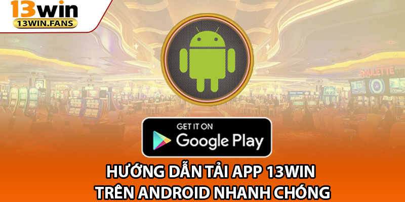 Hướng Dẫn Tải App 13win Trên Android Nhanh Chóng