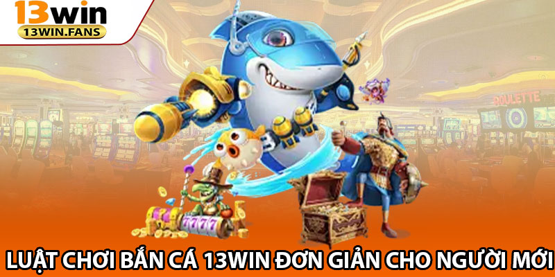 Luật Chơi Bắn Cá 13win Đơn Giản Cho Người Mới
