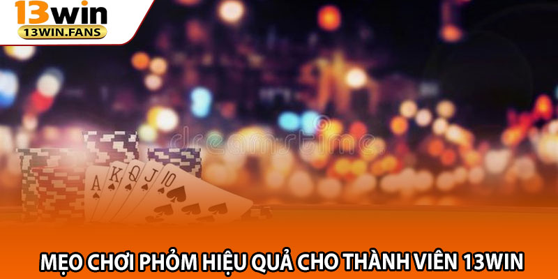 Mẹo Chơi Phỏm Hiệu Quả Cho Thành Viên 13win