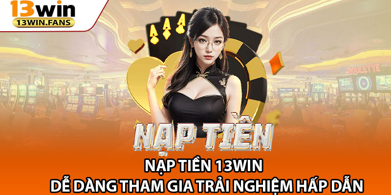 Những bước cần chuẩn bị trước khi nạp tiền 13win