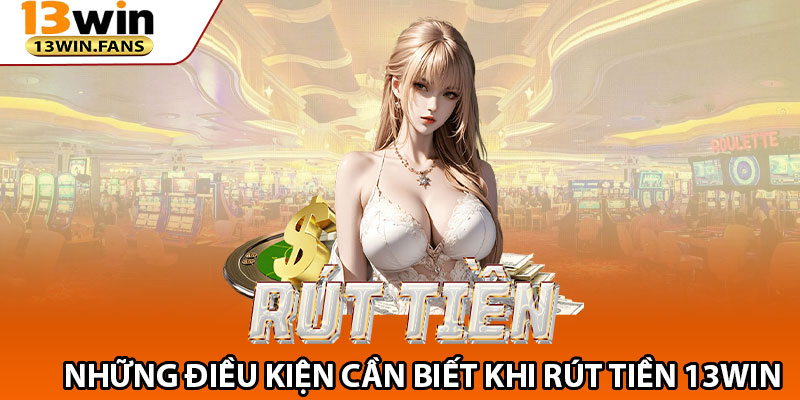 Những Điều Kiện Cần Biết Khi Rút Tiền 13win 