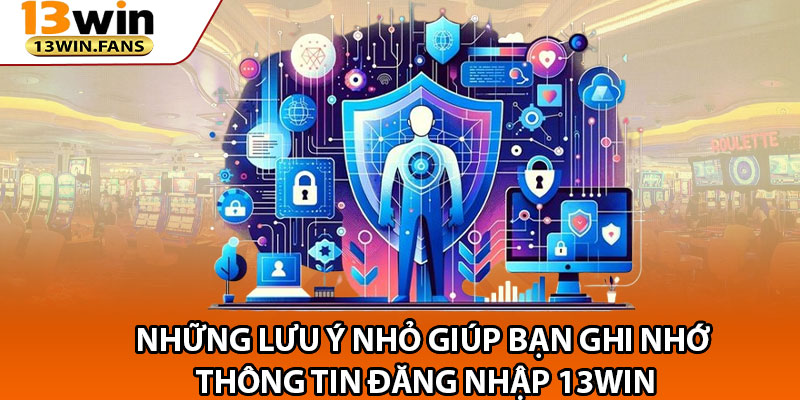 Những Lưu Ý Nhỏ Giúp Bạn Ghi Nhớ Thông Tin Đăng Nhập 13win