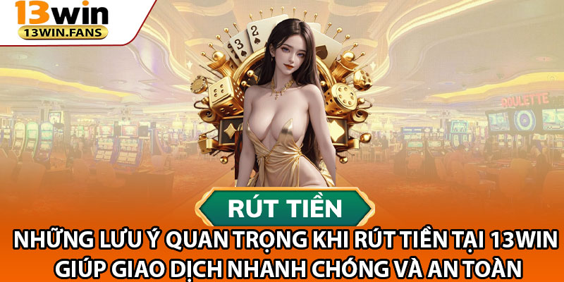 Những Lưu Ý Quan Trọng Khi Rút Tiền Tại 13win Giúp Giao Dịch Nhanh Chóng Và An Toàn