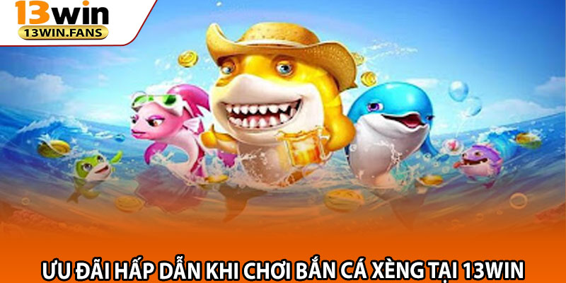 Ưu Đãi Hấp Dẫn Khi Chơi Bắn Cá Xèng Tại 13win