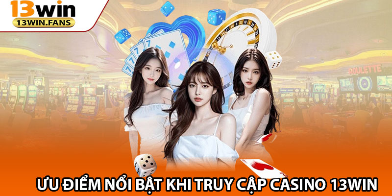 Ưu Điểm Nổi Bật Khi Truy Cập Casino 13win