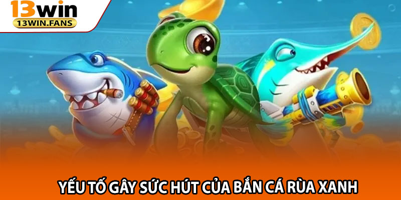 Yếu Tố Gây Sức Hút Của Bắn Cá Rùa Xanh
